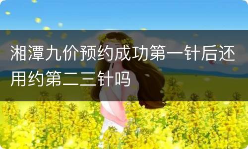湘潭九价预约成功第一针后还用约第二三针吗