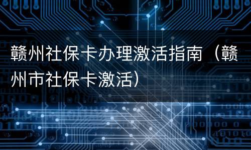 赣州社保卡办理激活指南（赣州市社保卡激活）