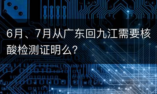 6月、7月从广东回九江需要核酸检测证明么？