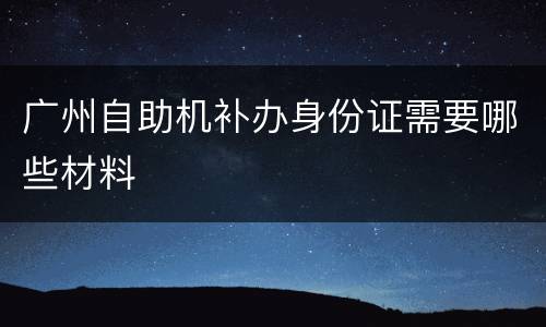 广州自助机补办身份证需要哪些材料