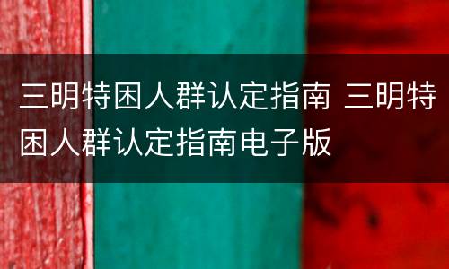 三明特困人群认定指南 三明特困人群认定指南电子版