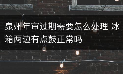 泉州年审过期需要怎么处理 冰箱两边有点鼓正常吗