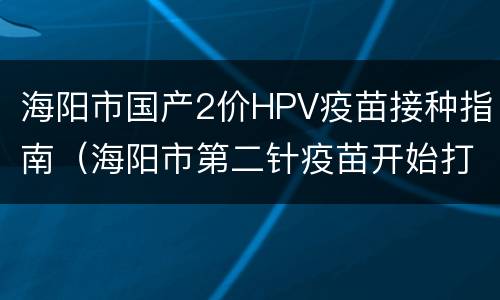 海阳市国产2价HPV疫苗接种指南（海阳市第二针疫苗开始打了吗）