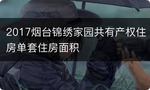 2017烟台锦绣家园共有产权住房单套住房面积