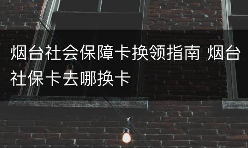 烟台社会保障卡换领指南 烟台社保卡去哪换卡