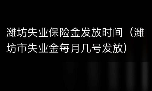 潍坊失业保险金发放时间（潍坊市失业金每月几号发放）