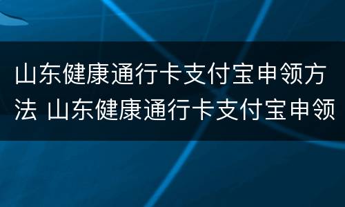 山东健康通行卡支付宝申领方法 山东健康通行卡支付宝申领方法