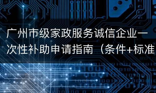 广州市级家政服务诚信企业一次性补助申请指南（条件+标准+材料）
