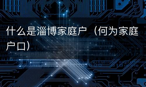 什么是淄博家庭户（何为家庭户口）