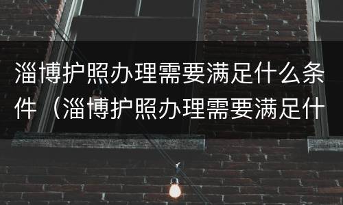 淄博护照办理需要满足什么条件（淄博护照办理需要满足什么条件要求）