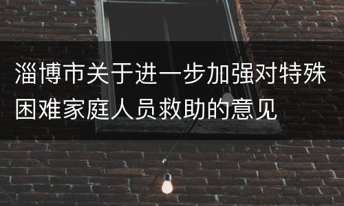 淄博市关于进一步加强对特殊困难家庭人员救助的意见
