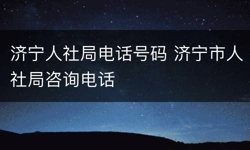 济宁人社局电话号码 济宁市人社局咨询电话