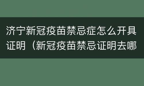 济宁新冠疫苗禁忌症怎么开具证明（新冠疫苗禁忌证明去哪开）
