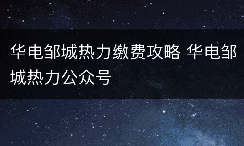 华电邹城热力缴费攻略 华电邹城热力公众号