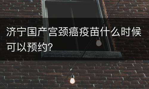 济宁国产宫颈癌疫苗什么时候可以预约？