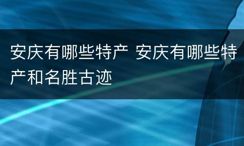 安庆有哪些特产 安庆有哪些特产和名胜古迹