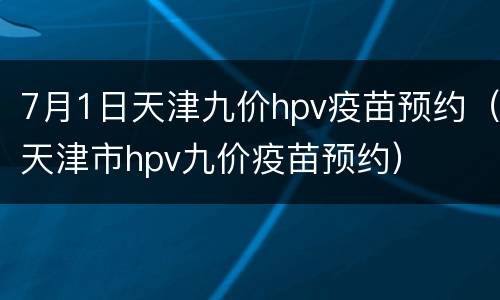 7月1日天津九价hpv疫苗预约（天津市hpv九价疫苗预约）