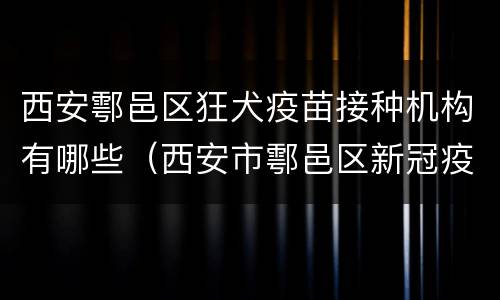 西安鄠邑区狂犬疫苗接种机构有哪些（西安市鄠邑区新冠疫苗预约）
