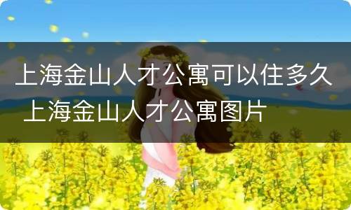 上海金山人才公寓可以住多久 上海金山人才公寓图片