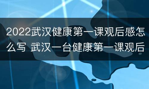 2022武汉健康第一课观后感怎么写 武汉一台健康第一课观后感