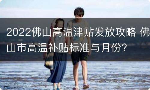 2022佛山高温津贴发放攻略 佛山市高温补贴标准与月份?