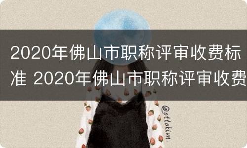 2020年佛山市职称评审收费标准 2020年佛山市职称评审收费标准表