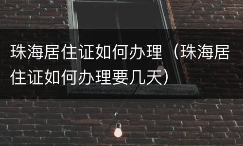 珠海居住证如何办理（珠海居住证如何办理要几天）