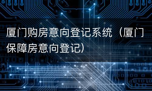 厦门购房意向登记系统（厦门保障房意向登记）