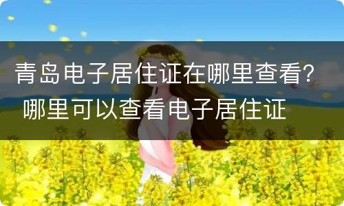 青岛电子居住证在哪里查看？ 哪里可以查看电子居住证