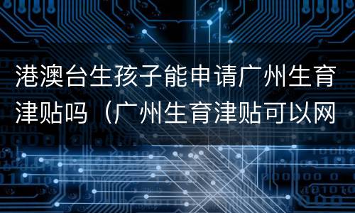 港澳台生孩子能申请广州生育津贴吗（广州生育津贴可以网上申请吗）