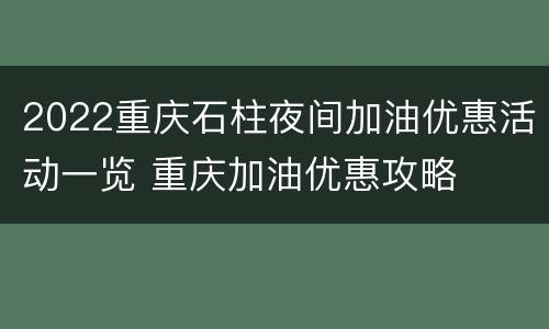 2022重庆石柱夜间加油优惠活动一览 重庆加油优惠攻略