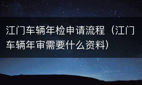 江门车辆年检申请流程（江门车辆年审需要什么资料）