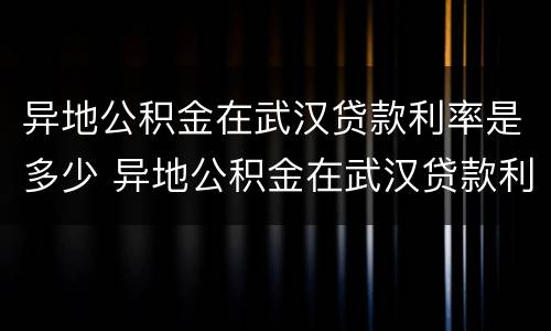 异地公积金在武汉贷款利率是多少 异地公积金在武汉贷款利率是多少钱