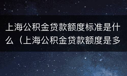 上海公积金贷款额度标准是什么（上海公积金贷款额度是多少）