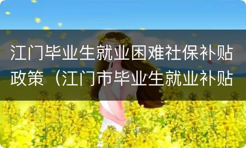 江门毕业生就业困难社保补贴政策（江门市毕业生就业补贴）