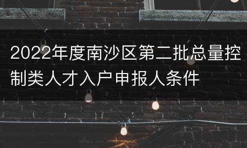 2022年度南沙区第二批总量控制类人才入户申报人条件