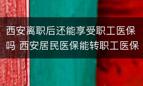 西安离职后还能享受职工医保吗 西安居民医保能转职工医保吗