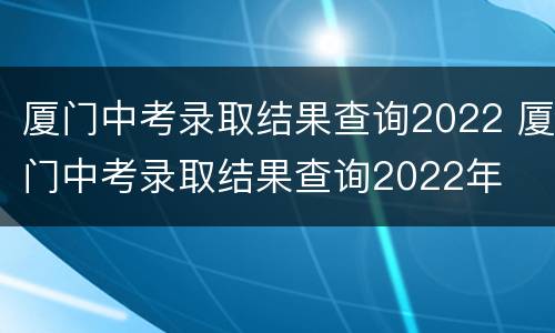 厦门中考录取结果查询2022 厦门中考录取结果查询2022年