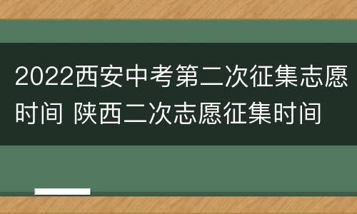 2022西安中考第二次征集志愿时间 陕西二次志愿征集时间