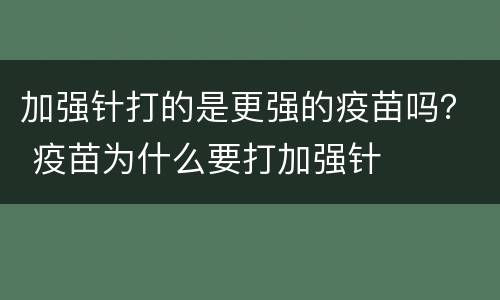 加强针打的是更强的疫苗吗？ 疫苗为什么要打加强针