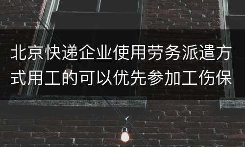 北京快递企业使用劳务派遣方式用工的可以优先参加工伤保险吗？