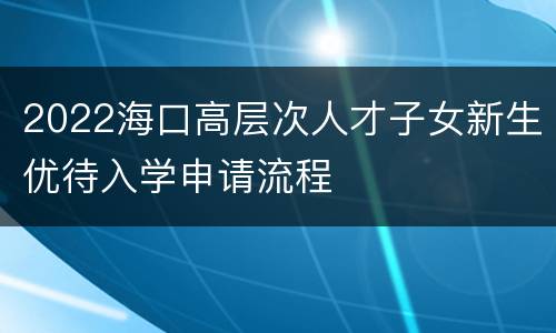 2022海口高层次人才子女新生优待入学申请流程