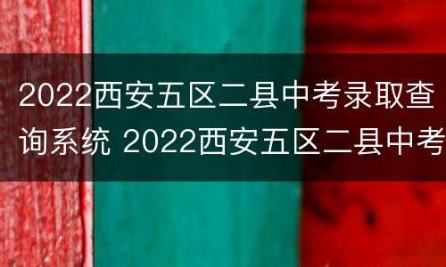 2022西安五区二县中考录取查询系统 2022西安五区二县中考录取查询系统公布