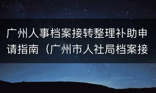广州人事档案接转整理补助申请指南（广州市人社局档案接收）