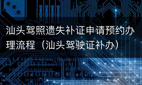 汕头驾照遗失补证申请预约办理流程（汕头驾驶证补办）