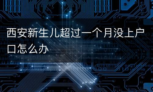 西安新生儿超过一个月没上户口怎么办