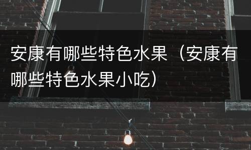 安康有哪些特色水果（安康有哪些特色水果小吃）