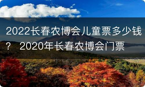 2022长春农博会儿童票多少钱？ 2020年长春农博会门票