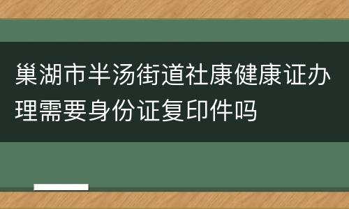巢湖市半汤街道社康健康证办理需要身份证复印件吗