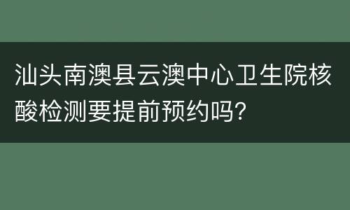 汕头南澳县云澳中心卫生院核酸检测要提前预约吗？